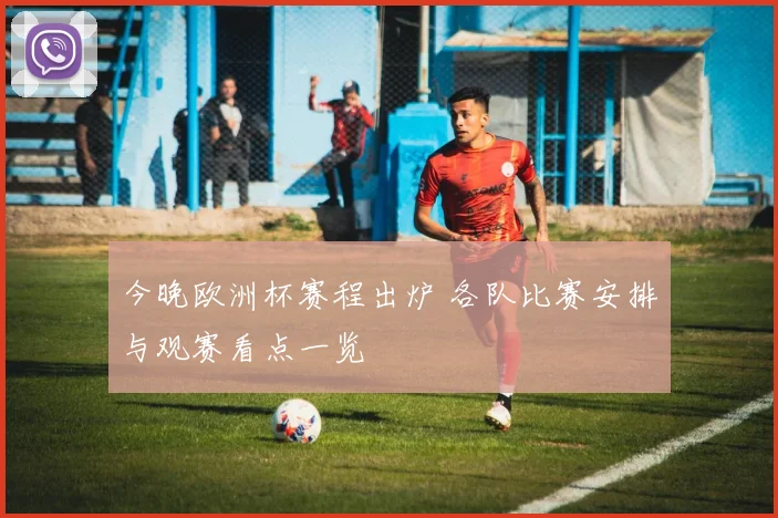 今晚欧洲杯赛程出炉 各队比赛安排与观赛看点一览