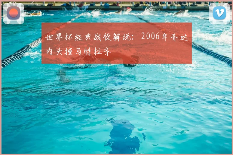 世界杯经典战役解说:2006年齐达内头撞马特拉齐