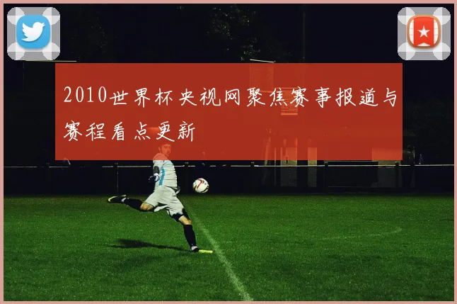 2010世界杯央视网聚焦赛事报道与赛程看点更新