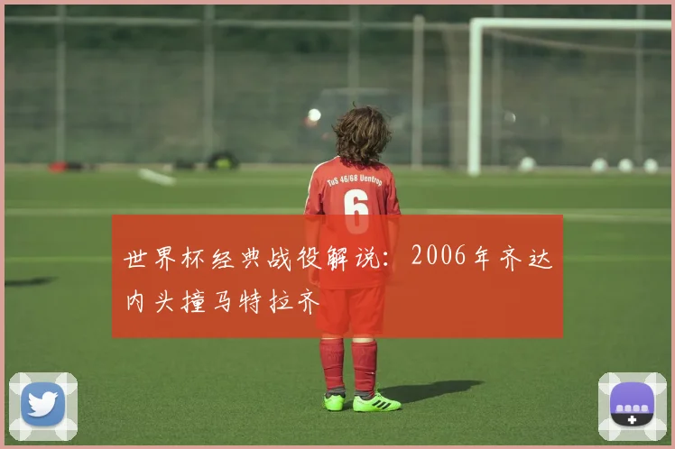 世界杯经典战役解说：2006年齐达内头撞马特拉齐