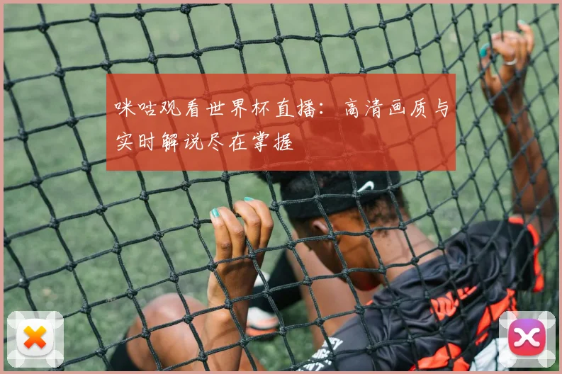 咪咕观看世界杯直播:高清画质与实时解说尽在掌握