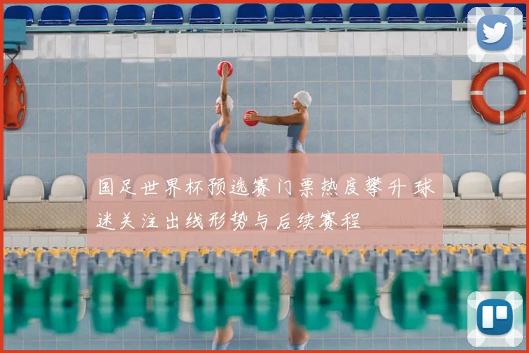 国足世界杯预选赛门票热度攀升 球迷关注出线形势与后续赛程