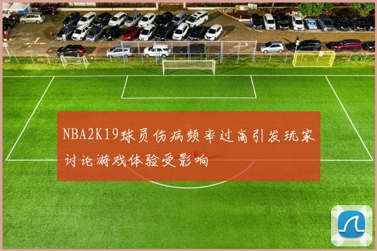 NBA2K19球员伤病频率过高引发玩家讨论游戏体验受影响