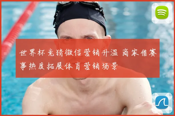 世界杯竞猜微信营销升温 商家借赛事热度拓展体育营销场景