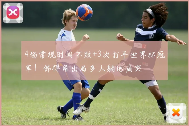 4场常规时间不败+3次打平世界杯冠军！佛得角出局多人躺地痛哭