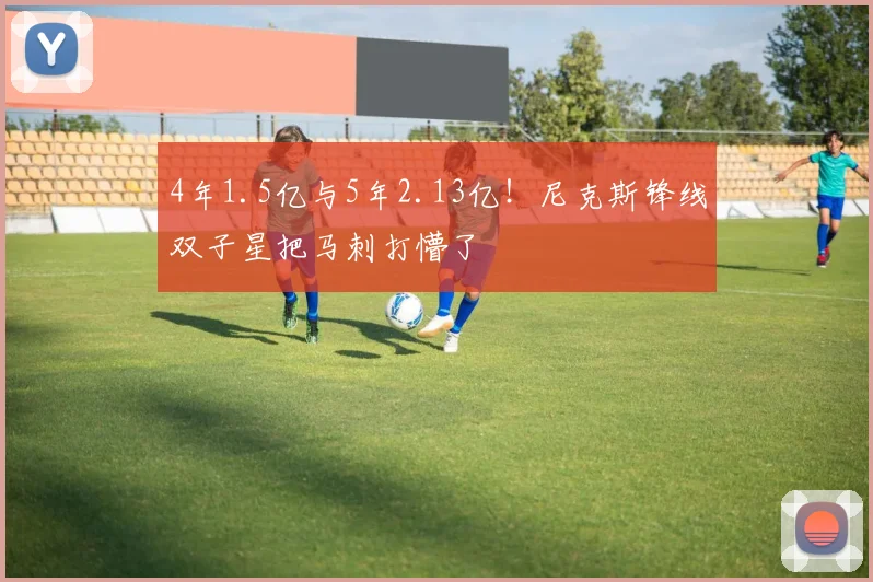 4年1.5亿与5年2.13亿!尼克斯锋线双子星把马刺打懵了