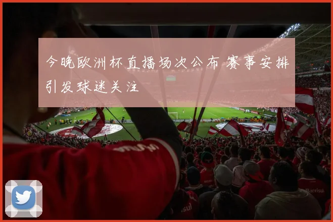 今晚欧洲杯直播场次公布 赛事安排引发球迷关注