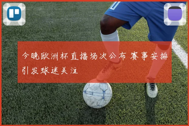 今晚欧洲杯直播场次公布 赛事安排引发球迷关注