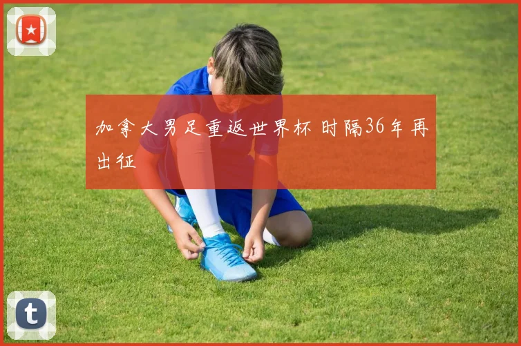 加拿大男足重返世界杯 时隔36年再出征