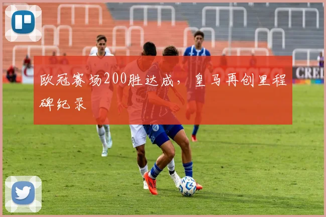 欧冠赛场200胜达成,皇马再创里程碑纪录