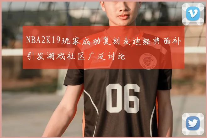 NBA2K19玩家成功复刻麦迪经典面补引发游戏社区广泛讨论