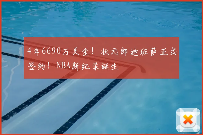 4年6690万美金!状元郎迪班萨正式签约!NBA新纪录诞生
