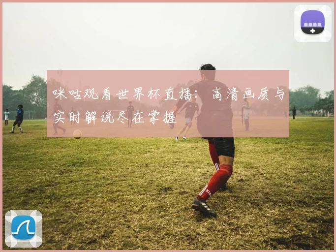 咪咕观看世界杯直播:高清画质与实时解说尽在掌握