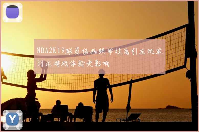 NBA2K19球员伤病频率过高引发玩家讨论游戏体验受影响