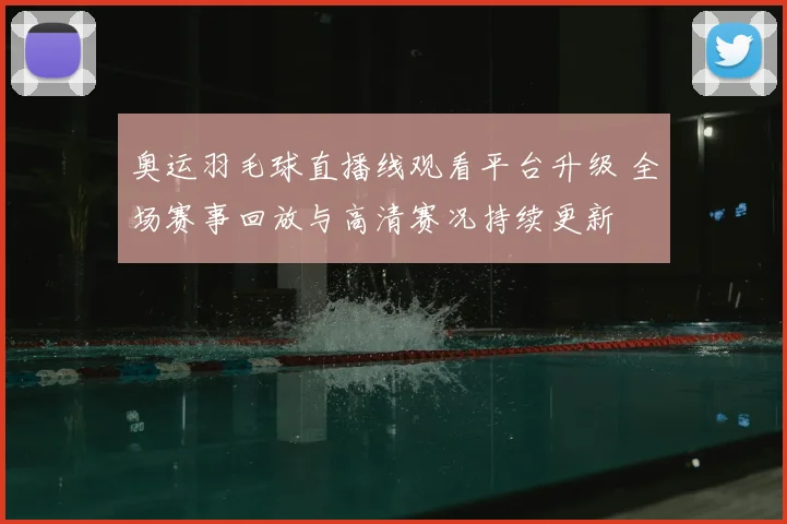 奥运羽毛球直播线观看平台升级 全场赛事回放与高清赛况持续更新