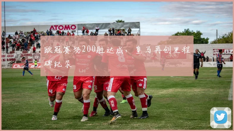 欧冠赛场200胜达成，皇马再创里程碑纪录