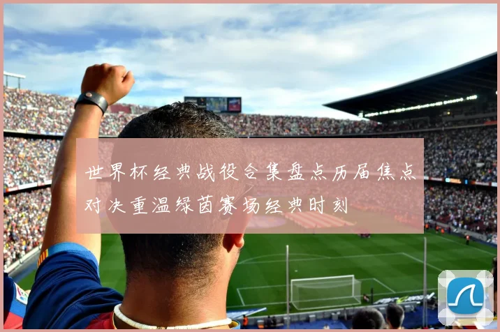 世界杯经典战役合集盘点历届焦点对决重温绿茵赛场经典时刻