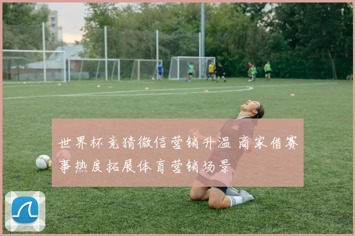 世界杯竞猜微信营销升温 商家借赛事热度拓展体育营销场景