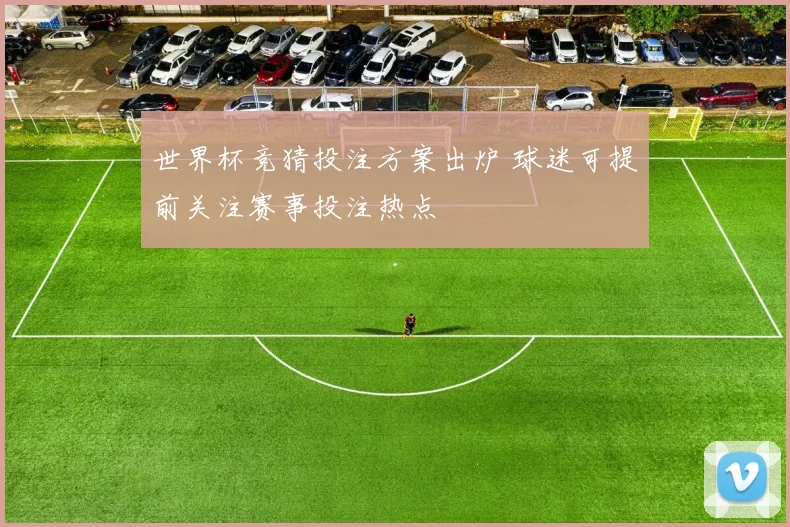 世界杯竞猜投注方案出炉 球迷可提前关注赛事投注热点
