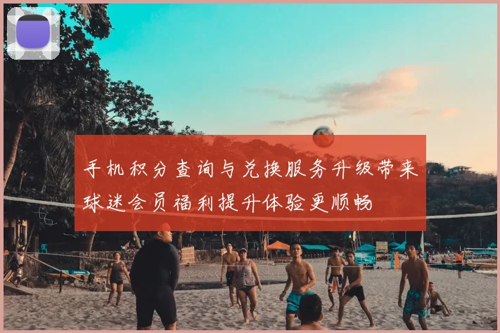 手机积分查询与兑换服务升级带来球迷会员福利提升体验更顺畅