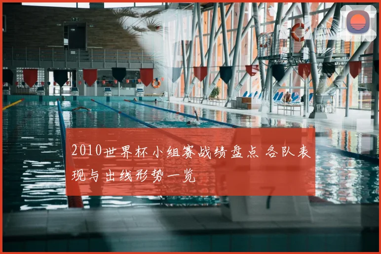 2010世界杯小组赛战绩盘点 各队表现与出线形势一览