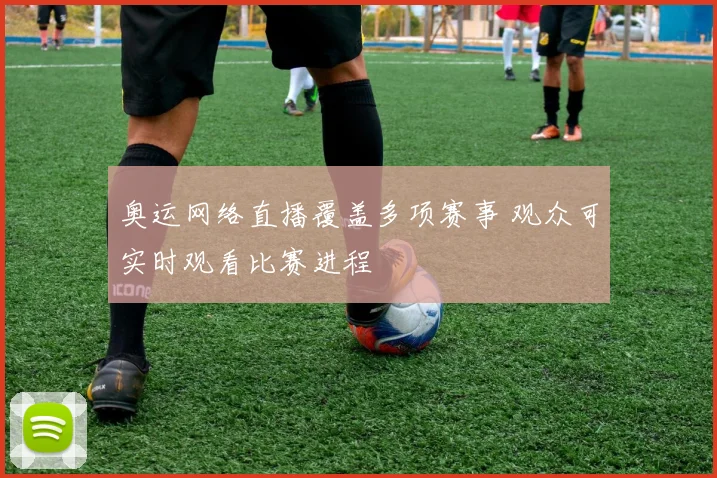 奥运网络直播覆盖多项赛事 观众可实时观看比赛进程