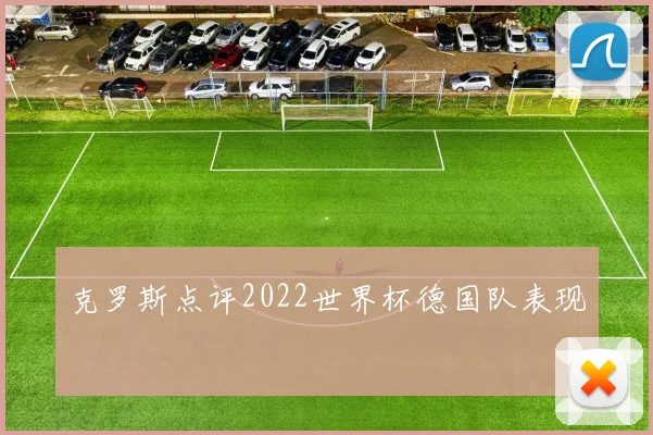 克罗斯点评2022世界杯德国队表现