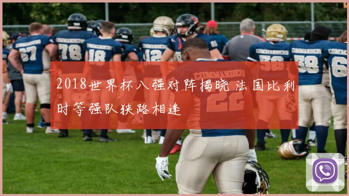 2018世界杯八强对阵揭晓 法国比利时等强队狭路相逢