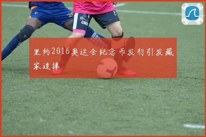 里约2016奥运会纪念币发行引发藏家追捧