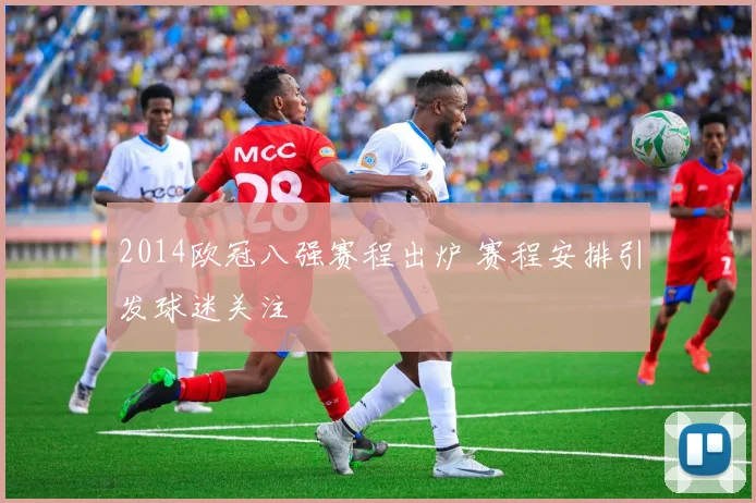 2014欧冠八强赛程出炉 赛程安排引发球迷关注
