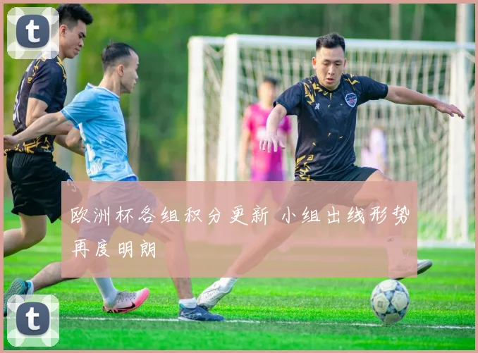 欧洲杯各组积分更新 小组出线形势再度明朗