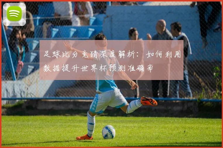 足球比分竞猜深度解析：如何利用数据提升世界杯预测准确率
