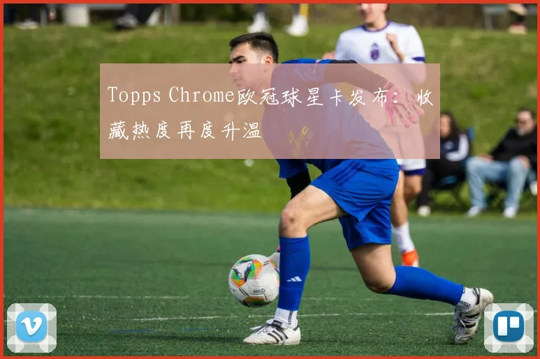 Topps Chrome欧冠球星卡发布：收藏热度再度升温
